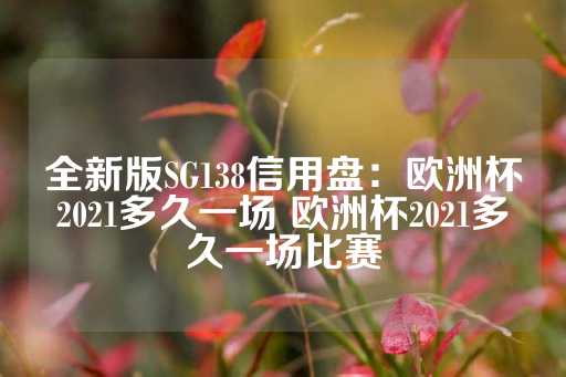 全新版SG138信用盘：欧洲杯2021多久一场 欧洲杯2021多久一场比赛-第1张图片-皇冠信用盘出租