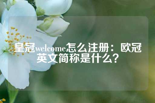 皇冠welcome怎么注册：欧冠英文简称是什么？