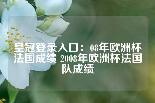 皇冠登录入口：08年欧洲杯法国成绩 2008年欧洲杯法国队成绩-第1张图片-皇冠信用盘出租