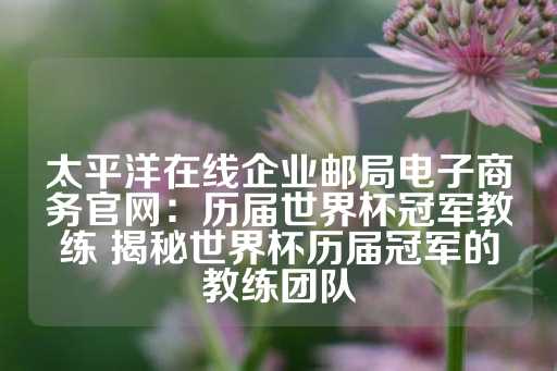 太平洋在线企业邮局电子商务官网：历届世界杯冠军教练 揭秘世界杯历届冠军的教练团队