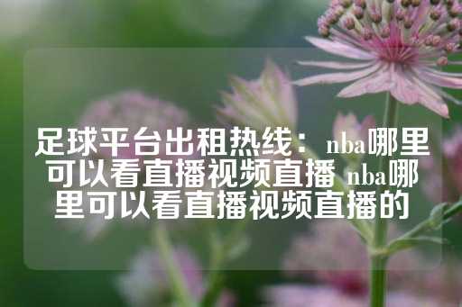 足球平台出租热线：nba哪里可以看直播视频直播 nba哪里可以看直播视频直播的