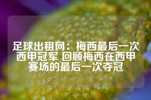 足球出租网：梅西最后一次西甲冠军 回顾梅西在西甲赛场的最后一次夺冠-第1张图片-皇冠信用盘出租