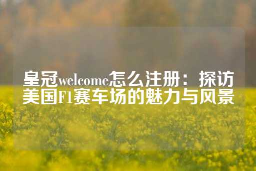 皇冠welcome怎么注册：探访美国F1赛车场的魅力与风景