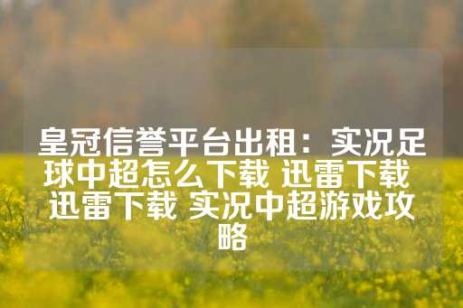 皇冠信誉平台出租：实况足球中超怎么下载 迅雷下载 迅雷下载 实况中超游戏攻略