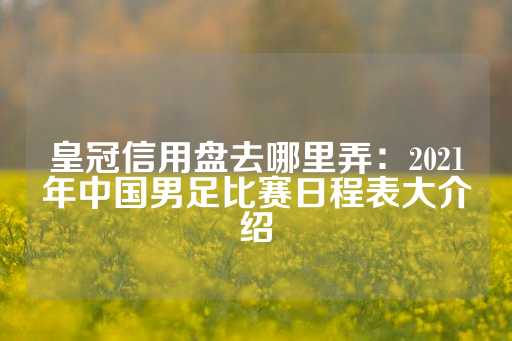 皇冠信用盘去哪里弄：2021年中国男足比赛日程表大介绍