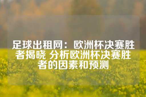 足球出租网：欧洲杯决赛胜者揭晓 分析欧洲杯决赛胜者的因素和预测-第1张图片-皇冠信用盘出租