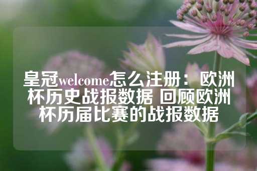 皇冠welcome怎么注册：欧洲杯历史战报数据 回顾欧洲杯历届比赛的战报数据-第1张图片-皇冠信用盘出租