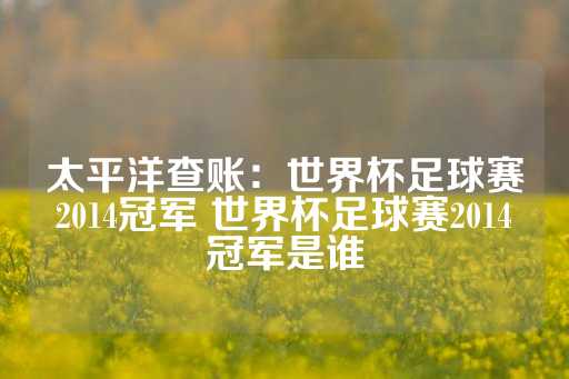 太平洋查账：世界杯足球赛2014冠军 世界杯足球赛2014冠军是谁-第1张图片-皇冠信用盘出租