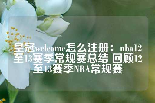 皇冠welcome怎么注册：nba12至13赛季常规赛总结 回顾12至13赛季NBA常规赛