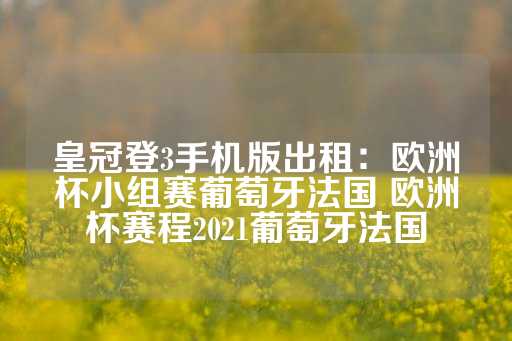 皇冠登3手机版出租：欧洲杯小组赛葡萄牙法国 欧洲杯赛程2021葡萄牙法国