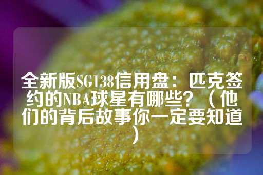 全新版SG138信用盘：匹克签约的NBA球星有哪些？（他们的背后故事你一定要知道）