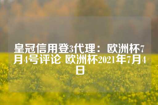 皇冠信用登3代理：欧洲杯7月4号评论 欧洲杯2021年7月4日