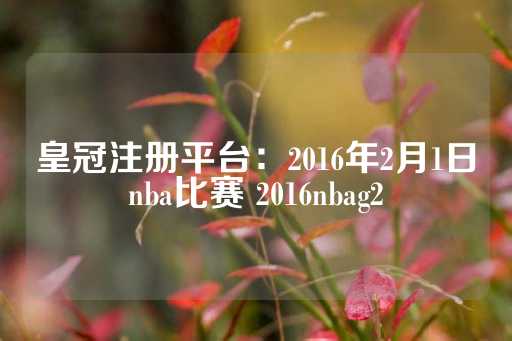 皇冠注册平台：2016年2月1日nba比赛 2016nbag2-第1张图片-皇冠信用盘出租