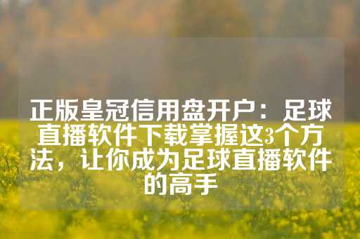 正版皇冠信用盘开户：足球直播软件下载掌握这3个方法，让你成为足球直播软件的高手-第1张图片-皇冠信用盘出租