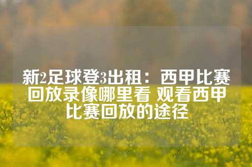 新2足球登3出租：西甲比赛回放录像哪里看 观看西甲比赛回放的途径-第1张图片-皇冠信用盘出租