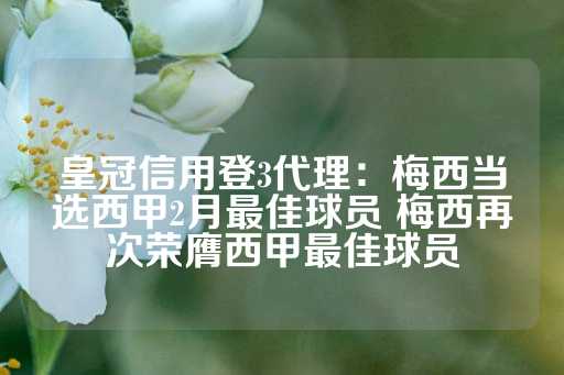 皇冠信用登3代理：梅西当选西甲2月最佳球员 梅西再次荣膺西甲最佳球员