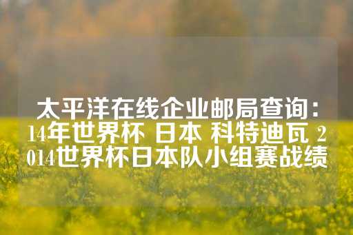 太平洋在线企业邮局查询：14年世界杯 日本 科特迪瓦 2014世界杯日本队小组赛战绩