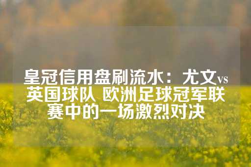 皇冠信用盘刷流水：尤文vs英国球队 欧洲足球冠军联赛中的一场激烈对决