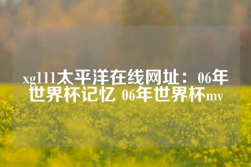 xg111太平洋在线网址：06年世界杯记忆 06年世界杯mv