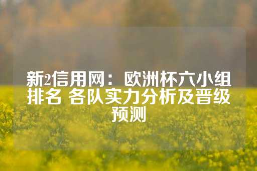 新2信用网：欧洲杯六小组排名 各队实力分析及晋级预测-第1张图片-皇冠信用盘出租