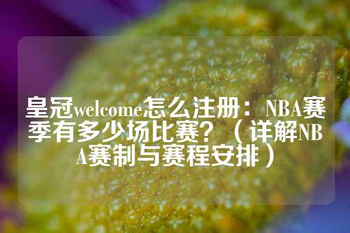 皇冠welcome怎么注册：NBA赛季有多少场比赛？（详解NBA赛制与赛程安排）-第1张图片-皇冠信用盘出租