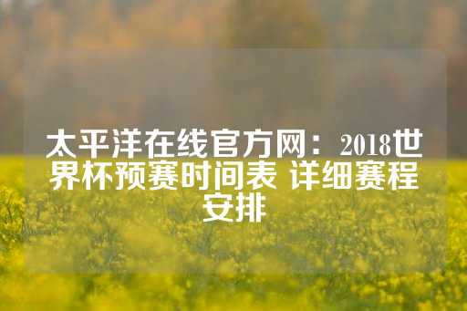 太平洋在线官方网：2018世界杯预赛时间表 详细赛程安排-第1张图片-皇冠信用盘出租