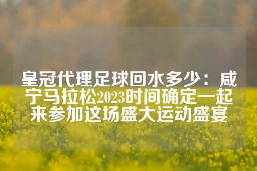 皇冠代理足球回水多少：咸宁马拉松2023时间确定一起来参加这场盛大运动盛宴