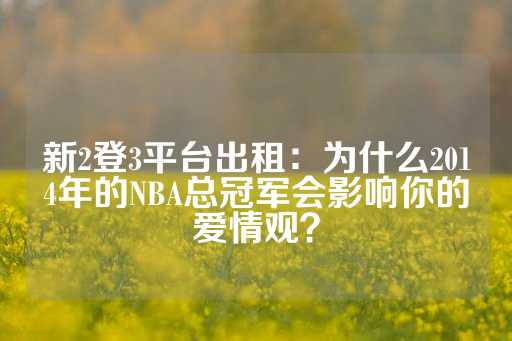 新2登3平台出租：为什么2014年的NBA总冠军会影响你的爱情观？