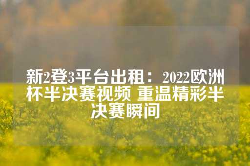 新2登3平台出租：2022欧洲杯半决赛视频 重温精彩半决赛瞬间