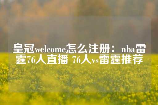 皇冠welcome怎么注册：nba雷霆76人直播 76人vs雷霆推荐-第1张图片-皇冠信用盘出租