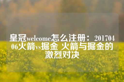 皇冠welcome怎么注册：20170406火箭vs掘金 火箭与掘金的激烈对决-第1张图片-皇冠信用盘出租