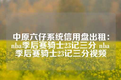 中原六仔系统信用盘出租：nba季后赛骑士23记三分 nba季后赛骑士23记三分视频