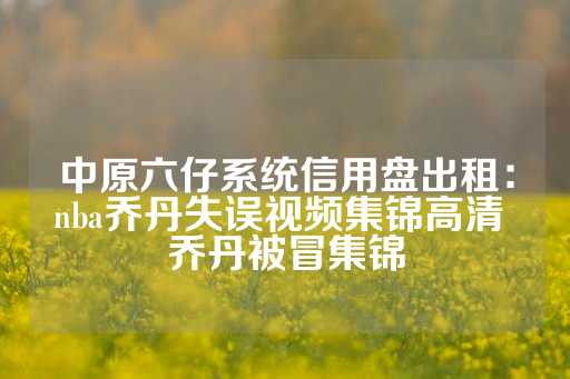 中原六仔系统信用盘出租：nba乔丹失误视频集锦高清 乔丹被冒集锦-第1张图片-皇冠信用盘出租