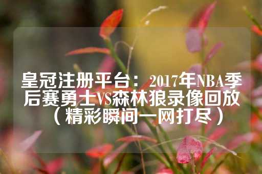 皇冠注册平台：2017年NBA季后赛勇士VS森林狼录像回放（精彩瞬间一网打尽）-第1张图片-皇冠信用盘出租