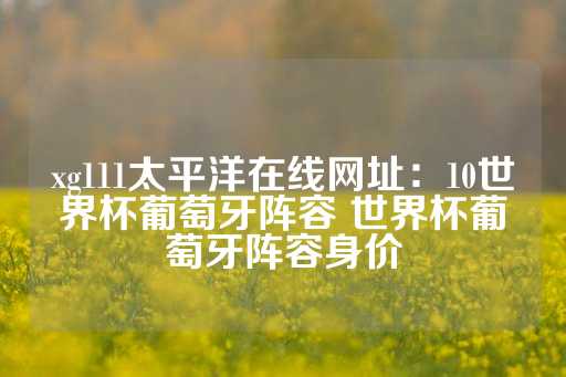 xg111太平洋在线网址：10世界杯葡萄牙阵容 世界杯葡萄牙阵容身价