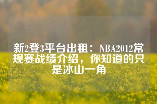 新2登3平台出租：NBA2012常规赛战绩介绍，你知道的只是冰山一角-第1张图片-皇冠信用盘出租