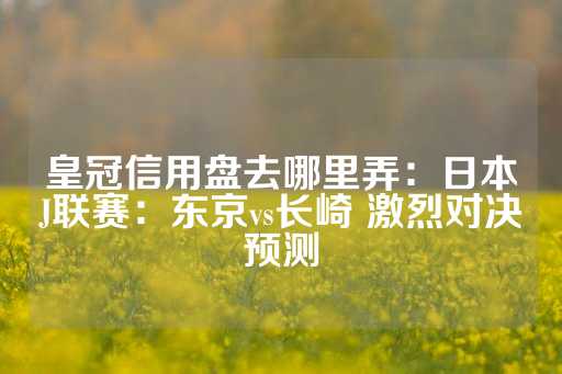 皇冠信用盘去哪里弄：日本J联赛：东京vs长崎 激烈对决预测-第1张图片-皇冠信用盘出租