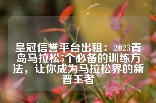 皇冠信誉平台出租：2023青岛马拉松5个必备的训练方法，让你成为马拉松界的新晋王者-第1张图片-皇冠信用盘出租