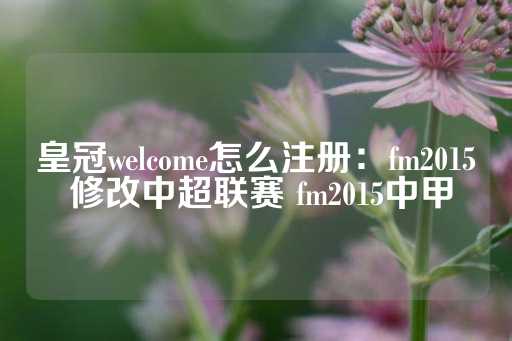 皇冠welcome怎么注册：fm2015 修改中超联赛 fm2015中甲-第1张图片-皇冠信用盘出租