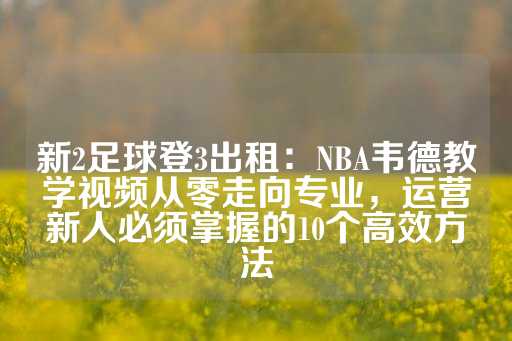 新2足球登3出租：NBA韦德教学视频从零走向专业，运营新人必须掌握的10个高效方法-第1张图片-皇冠信用盘出租