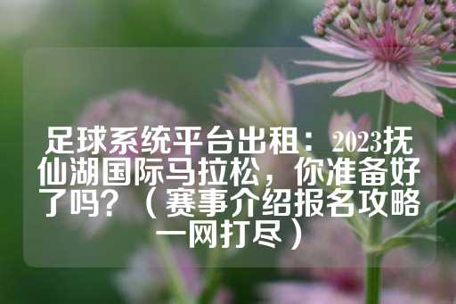 足球系统平台出租：2023抚仙湖国际马拉松，你准备好了吗？（赛事介绍报名攻略一网打尽）-第1张图片-皇冠信用盘出租