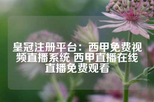 皇冠注册平台：西甲免费视频直播系统 西甲直播在线直播免费观看-第1张图片-皇冠信用盘出租