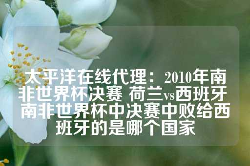 太平洋在线代理：2010年南非世界杯决赛 荷兰vs西班牙 南非世界杯中决赛中败给西班牙的是哪个国家-第1张图片-皇冠信用盘出租