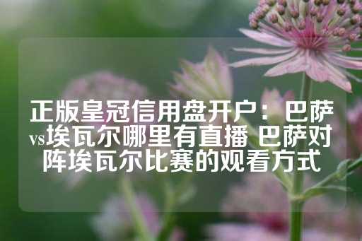 正版皇冠信用盘开户：巴萨vs埃瓦尔哪里有直播 巴萨对阵埃瓦尔比赛的观看方式-第1张图片-皇冠信用盘出租