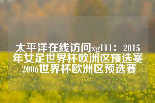 太平洋在线访问xg111：2015年女足世界杯欧洲区预选赛 2006世界杯欧洲区预选赛-第1张图片-皇冠信用盘出租