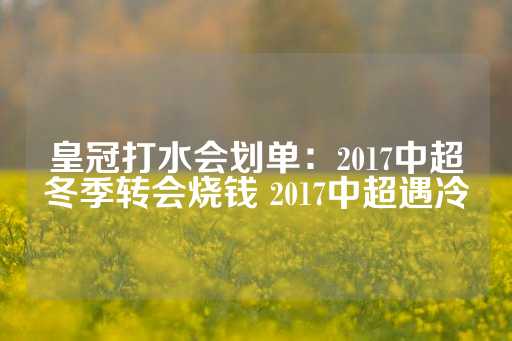 皇冠打水会划单：2017中超冬季转会烧钱 2017中超遇冷