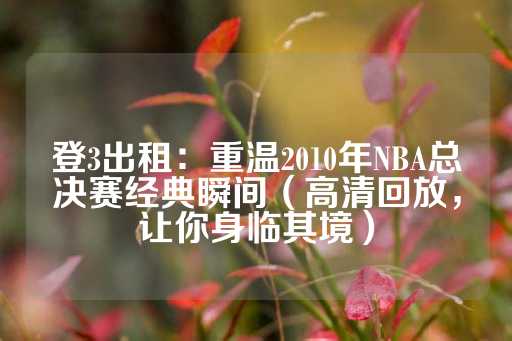 登3出租：重温2010年NBA总决赛经典瞬间（高清回放，让你身临其境）-第1张图片-皇冠信用盘出租