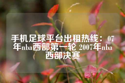 手机足球平台出租热线：07年nba西部第一轮 2007年nba西部决赛-第1张图片-皇冠信用盘出租