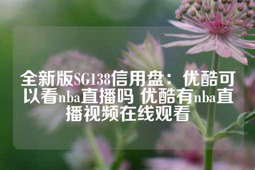 全新版SG138信用盘：优酷可以看nba直播吗 优酷有nba直播视频在线观看-第1张图片-皇冠信用盘出租