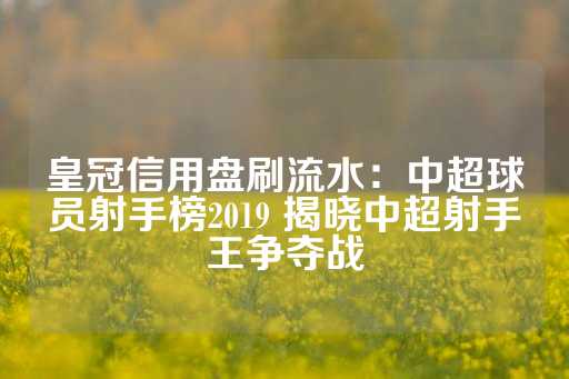 皇冠信用盘刷流水：中超球员射手榜2019 揭晓中超射手王争夺战